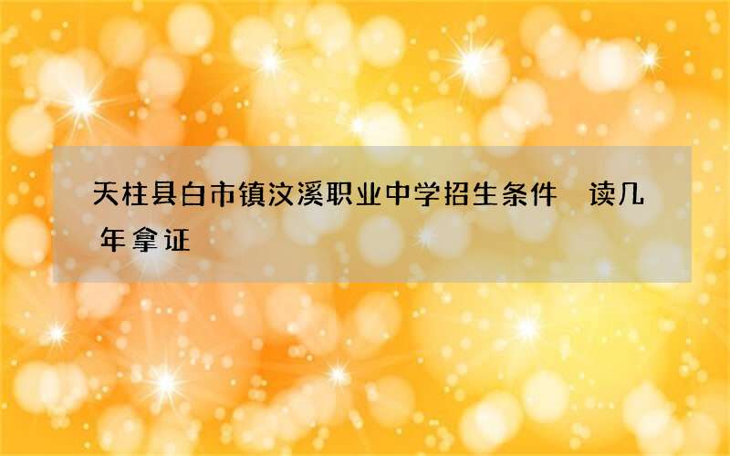 天柱县白市镇汶溪职业中学招生条件 读几年拿证